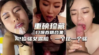 【重磅珍藏】口爆吞精合集 12位骚女露脸一个比一个骚